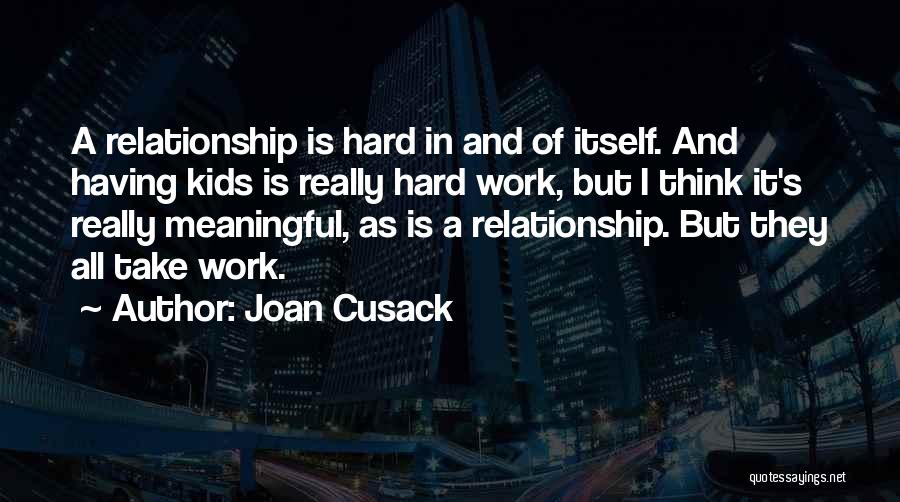 Joan Cusack Quotes: A Relationship Is Hard In And Of Itself. And Having Kids Is Really Hard Work, But I Think It's Really