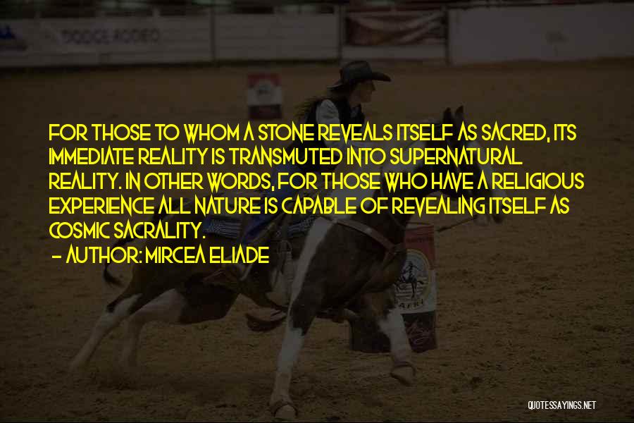 Mircea Eliade Quotes: For Those To Whom A Stone Reveals Itself As Sacred, Its Immediate Reality Is Transmuted Into Supernatural Reality. In Other