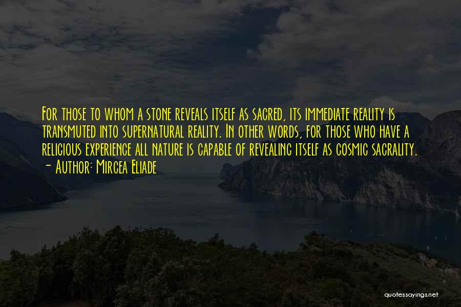 Mircea Eliade Quotes: For Those To Whom A Stone Reveals Itself As Sacred, Its Immediate Reality Is Transmuted Into Supernatural Reality. In Other