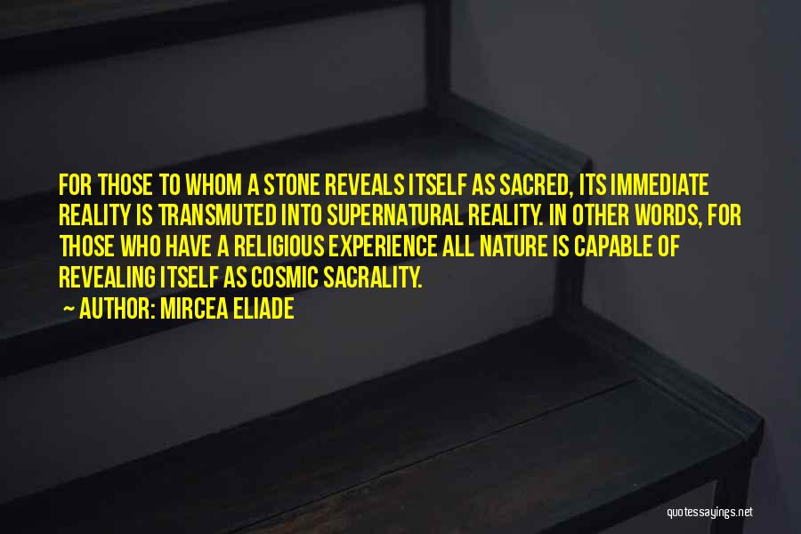 Mircea Eliade Quotes: For Those To Whom A Stone Reveals Itself As Sacred, Its Immediate Reality Is Transmuted Into Supernatural Reality. In Other