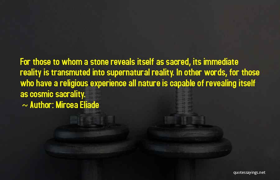 Mircea Eliade Quotes: For Those To Whom A Stone Reveals Itself As Sacred, Its Immediate Reality Is Transmuted Into Supernatural Reality. In Other