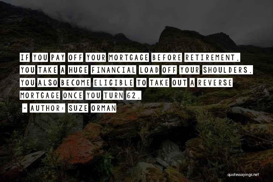 Suze Orman Quotes: If You Pay Off Your Mortgage Before Retirement, You Take A Huge Financial Load Off Your Shoulders. You Also Become