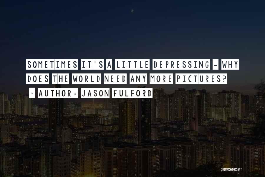 Jason Fulford Quotes: Sometimes It's A Little Depressing - Why Does The World Need Any More Pictures?