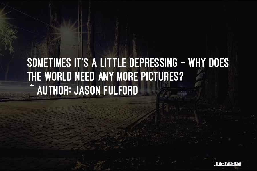 Jason Fulford Quotes: Sometimes It's A Little Depressing - Why Does The World Need Any More Pictures?