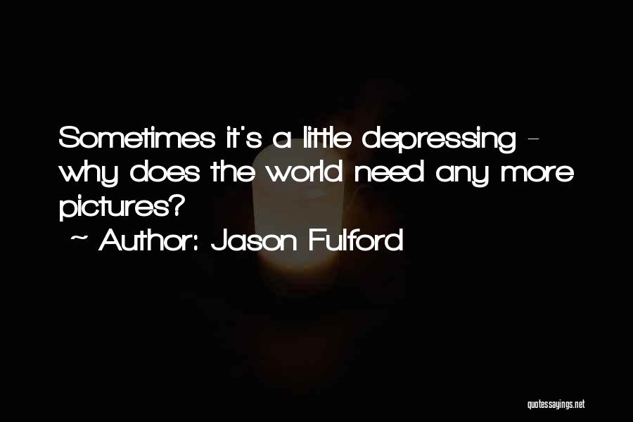 Jason Fulford Quotes: Sometimes It's A Little Depressing - Why Does The World Need Any More Pictures?