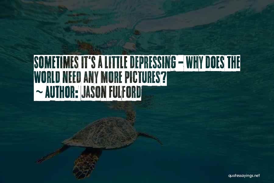 Jason Fulford Quotes: Sometimes It's A Little Depressing - Why Does The World Need Any More Pictures?