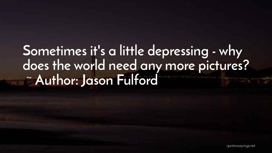 Jason Fulford Quotes: Sometimes It's A Little Depressing - Why Does The World Need Any More Pictures?