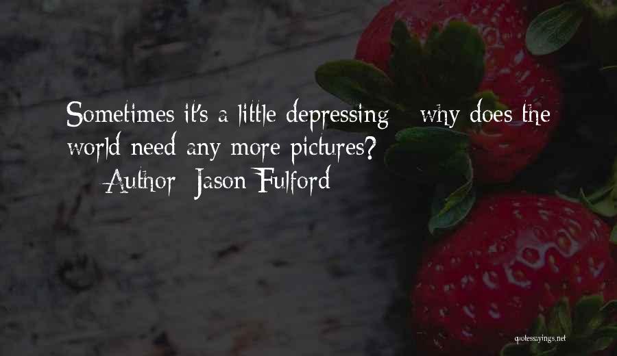 Jason Fulford Quotes: Sometimes It's A Little Depressing - Why Does The World Need Any More Pictures?