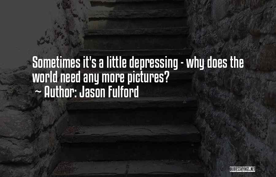 Jason Fulford Quotes: Sometimes It's A Little Depressing - Why Does The World Need Any More Pictures?