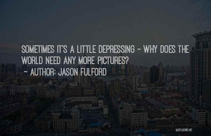 Jason Fulford Quotes: Sometimes It's A Little Depressing - Why Does The World Need Any More Pictures?