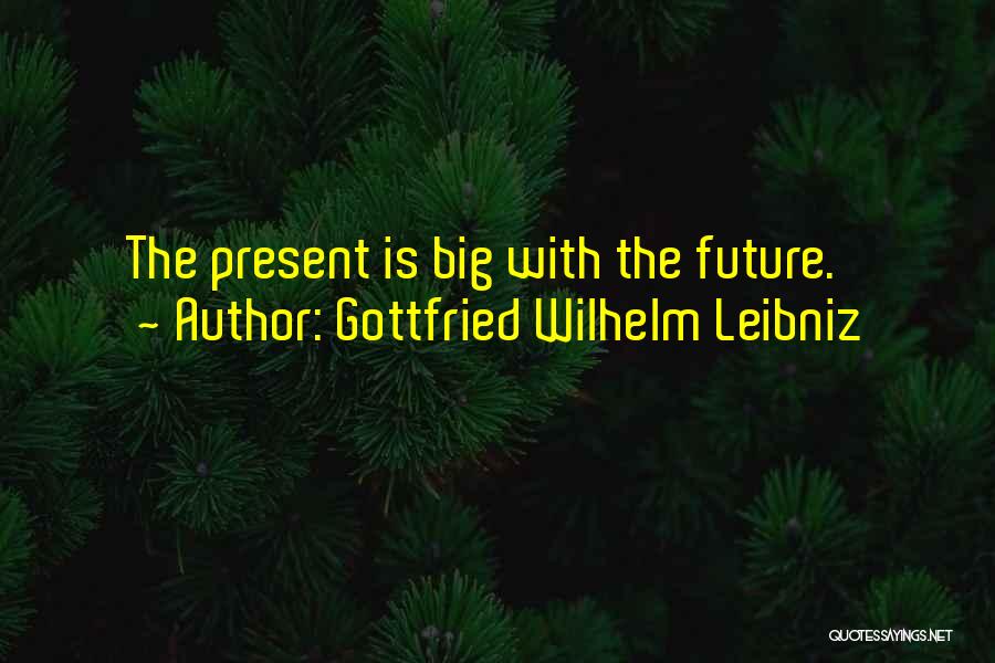 Gottfried Wilhelm Leibniz Quotes: The Present Is Big With The Future.