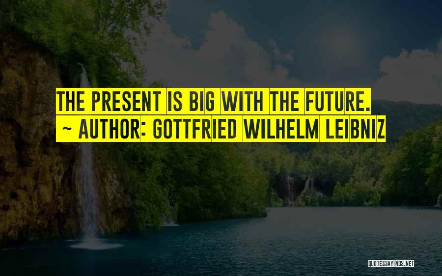 Gottfried Wilhelm Leibniz Quotes: The Present Is Big With The Future.