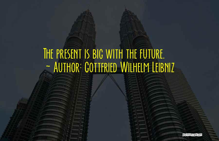 Gottfried Wilhelm Leibniz Quotes: The Present Is Big With The Future.