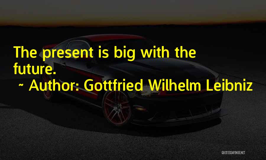 Gottfried Wilhelm Leibniz Quotes: The Present Is Big With The Future.