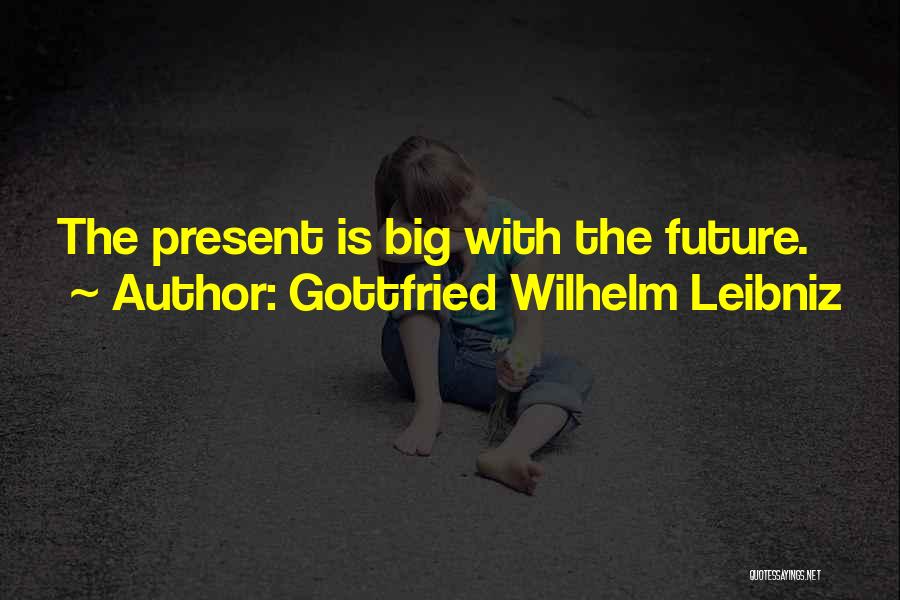 Gottfried Wilhelm Leibniz Quotes: The Present Is Big With The Future.