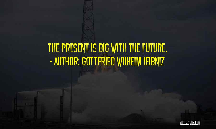 Gottfried Wilhelm Leibniz Quotes: The Present Is Big With The Future.