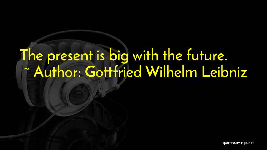 Gottfried Wilhelm Leibniz Quotes: The Present Is Big With The Future.