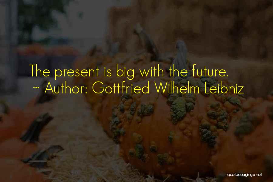 Gottfried Wilhelm Leibniz Quotes: The Present Is Big With The Future.