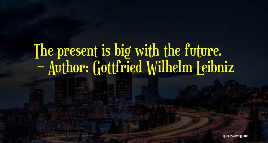 Gottfried Wilhelm Leibniz Quotes: The Present Is Big With The Future.