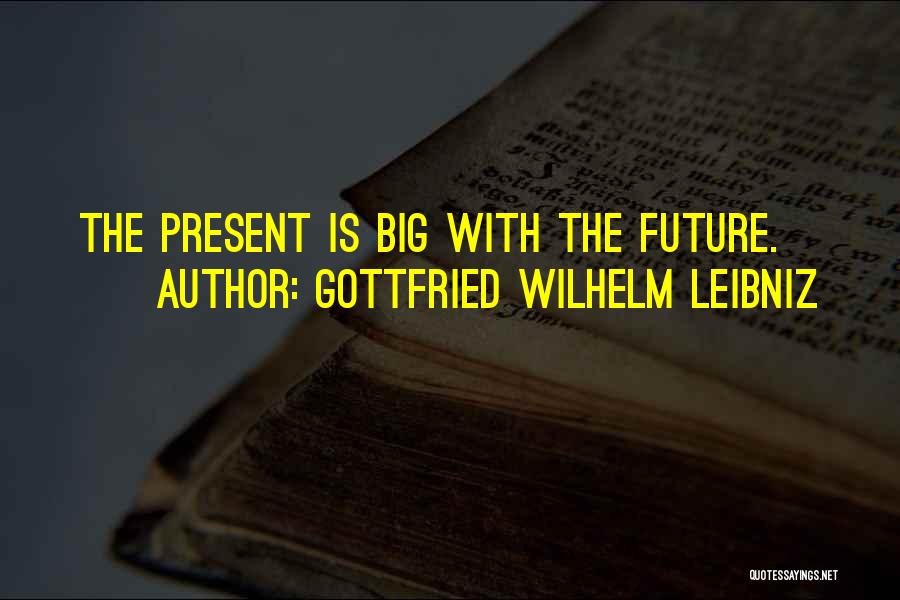 Gottfried Wilhelm Leibniz Quotes: The Present Is Big With The Future.