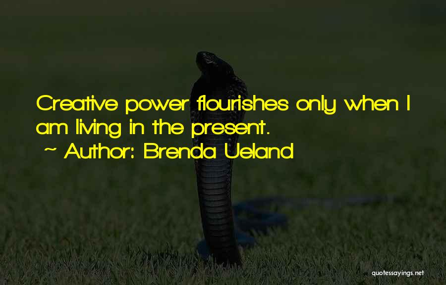 Brenda Ueland Quotes: Creative Power Flourishes Only When I Am Living In The Present.