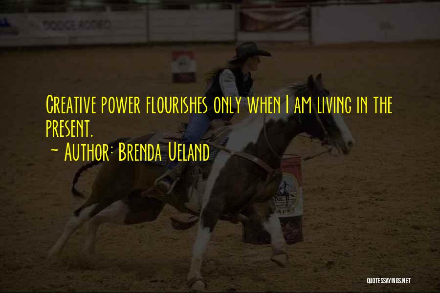 Brenda Ueland Quotes: Creative Power Flourishes Only When I Am Living In The Present.