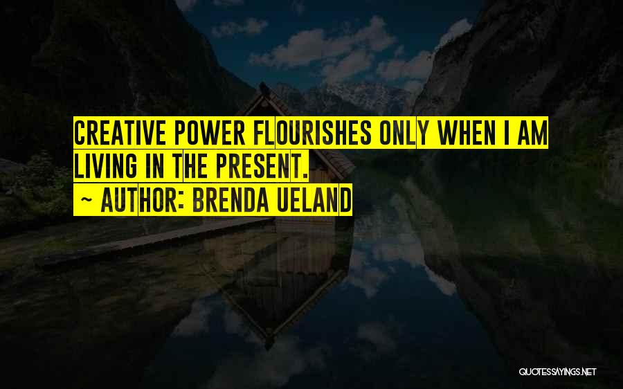 Brenda Ueland Quotes: Creative Power Flourishes Only When I Am Living In The Present.