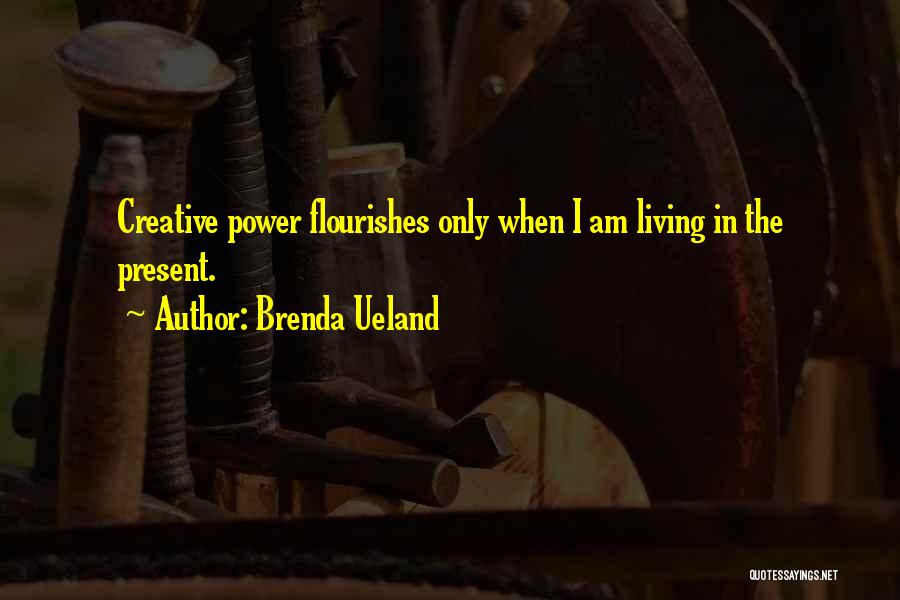 Brenda Ueland Quotes: Creative Power Flourishes Only When I Am Living In The Present.