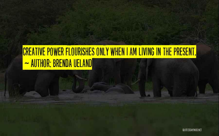 Brenda Ueland Quotes: Creative Power Flourishes Only When I Am Living In The Present.