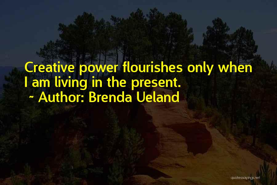 Brenda Ueland Quotes: Creative Power Flourishes Only When I Am Living In The Present.
