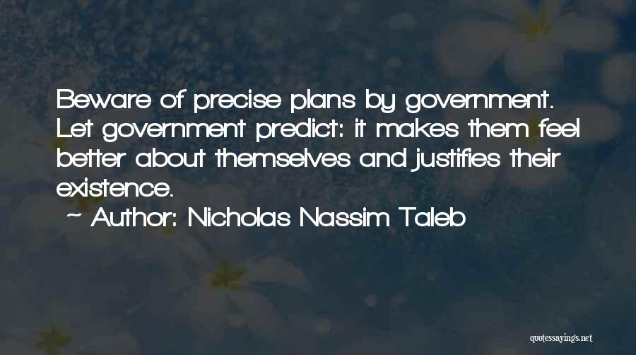 Nicholas Nassim Taleb Quotes: Beware Of Precise Plans By Government. Let Government Predict: It Makes Them Feel Better About Themselves And Justifies Their Existence.