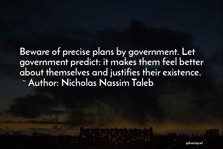 Nicholas Nassim Taleb Quotes: Beware Of Precise Plans By Government. Let Government Predict: It Makes Them Feel Better About Themselves And Justifies Their Existence.