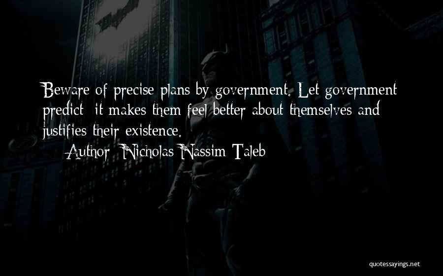 Nicholas Nassim Taleb Quotes: Beware Of Precise Plans By Government. Let Government Predict: It Makes Them Feel Better About Themselves And Justifies Their Existence.