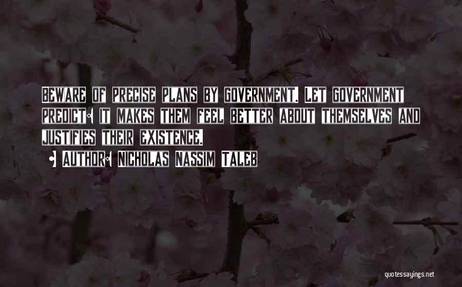 Nicholas Nassim Taleb Quotes: Beware Of Precise Plans By Government. Let Government Predict: It Makes Them Feel Better About Themselves And Justifies Their Existence.