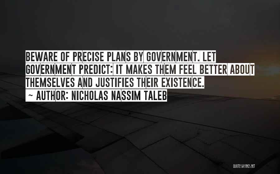 Nicholas Nassim Taleb Quotes: Beware Of Precise Plans By Government. Let Government Predict: It Makes Them Feel Better About Themselves And Justifies Their Existence.