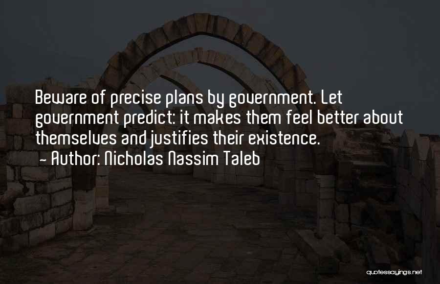 Nicholas Nassim Taleb Quotes: Beware Of Precise Plans By Government. Let Government Predict: It Makes Them Feel Better About Themselves And Justifies Their Existence.