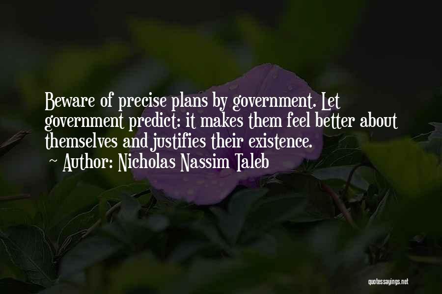 Nicholas Nassim Taleb Quotes: Beware Of Precise Plans By Government. Let Government Predict: It Makes Them Feel Better About Themselves And Justifies Their Existence.