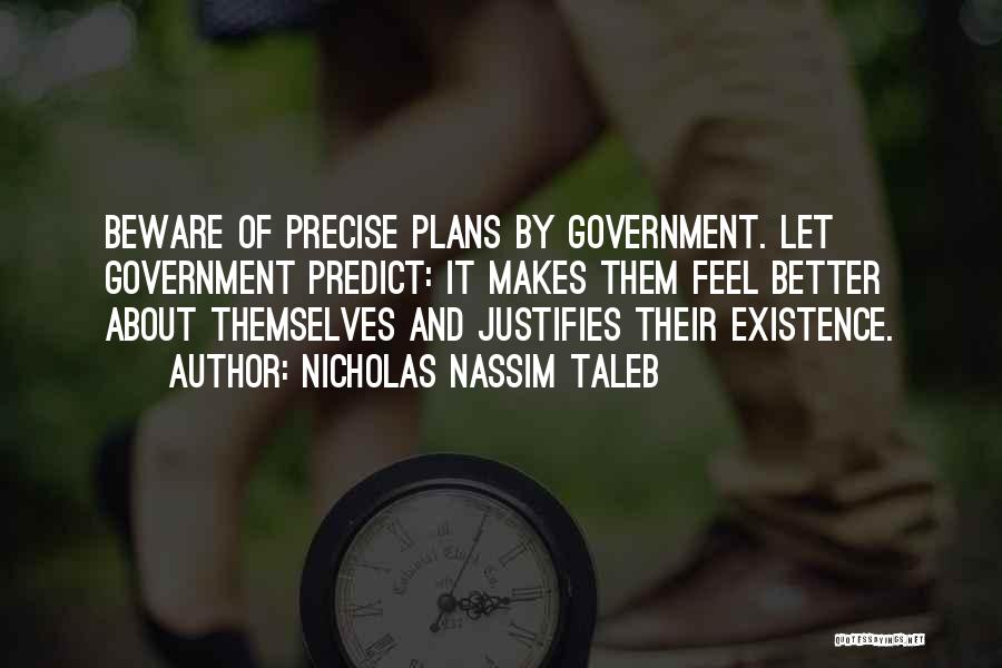 Nicholas Nassim Taleb Quotes: Beware Of Precise Plans By Government. Let Government Predict: It Makes Them Feel Better About Themselves And Justifies Their Existence.