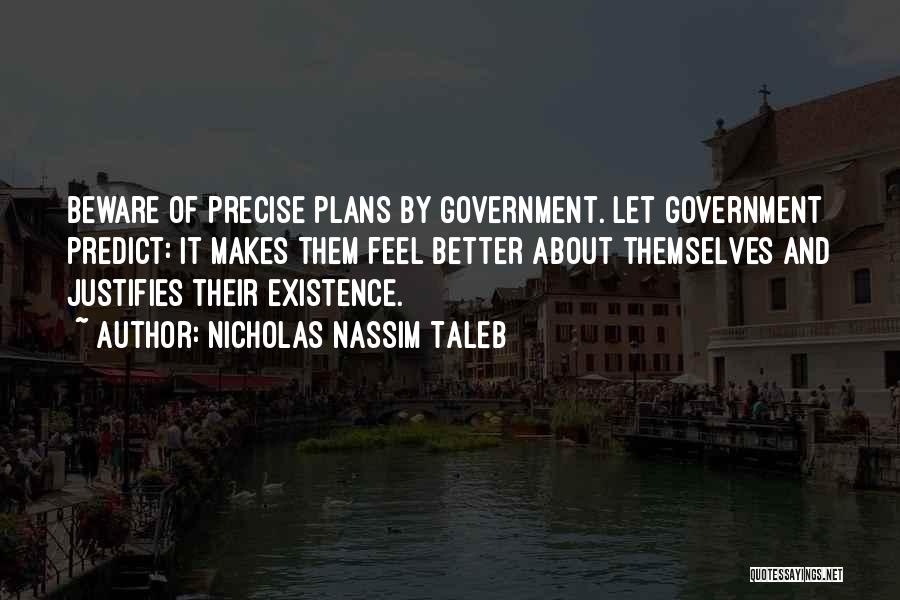 Nicholas Nassim Taleb Quotes: Beware Of Precise Plans By Government. Let Government Predict: It Makes Them Feel Better About Themselves And Justifies Their Existence.