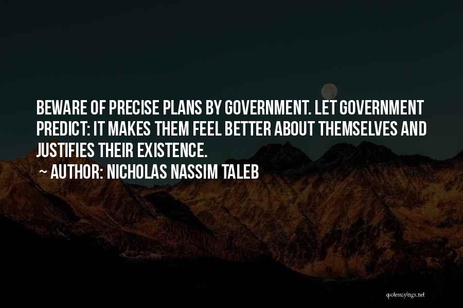 Nicholas Nassim Taleb Quotes: Beware Of Precise Plans By Government. Let Government Predict: It Makes Them Feel Better About Themselves And Justifies Their Existence.