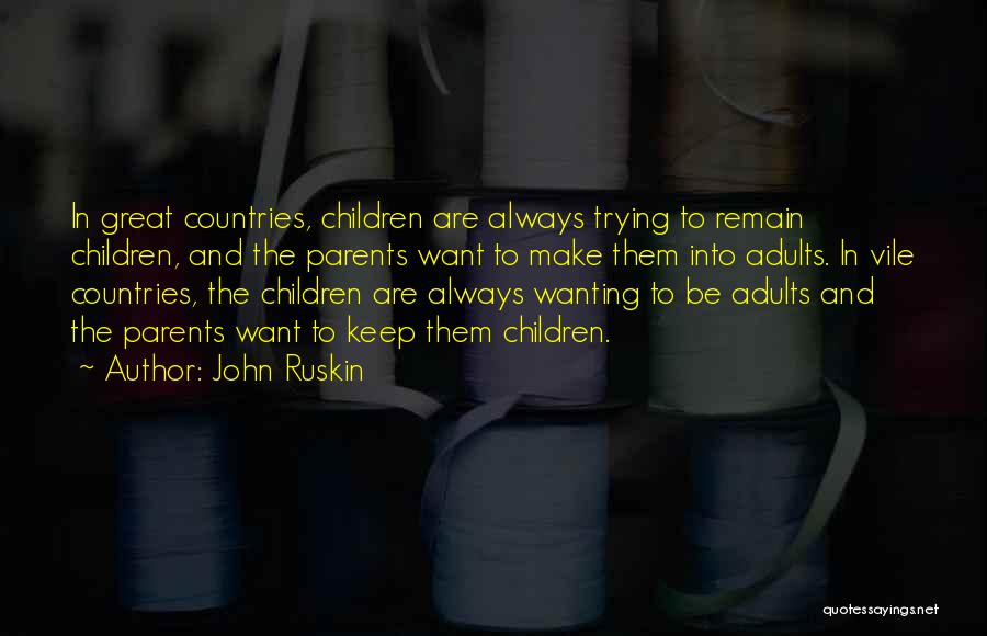 John Ruskin Quotes: In Great Countries, Children Are Always Trying To Remain Children, And The Parents Want To Make Them Into Adults. In