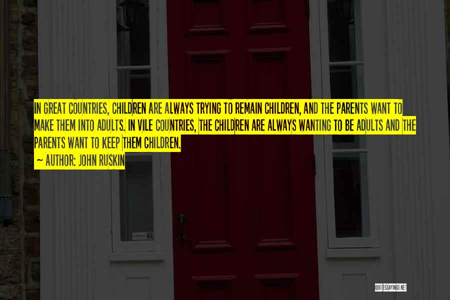 John Ruskin Quotes: In Great Countries, Children Are Always Trying To Remain Children, And The Parents Want To Make Them Into Adults. In