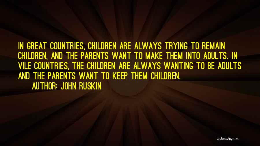 John Ruskin Quotes: In Great Countries, Children Are Always Trying To Remain Children, And The Parents Want To Make Them Into Adults. In
