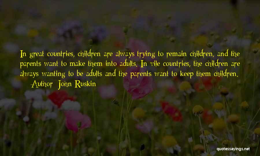 John Ruskin Quotes: In Great Countries, Children Are Always Trying To Remain Children, And The Parents Want To Make Them Into Adults. In