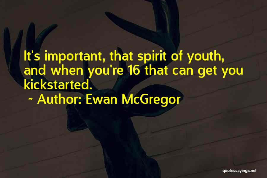 Ewan McGregor Quotes: It's Important, That Spirit Of Youth, And When You're 16 That Can Get You Kickstarted.