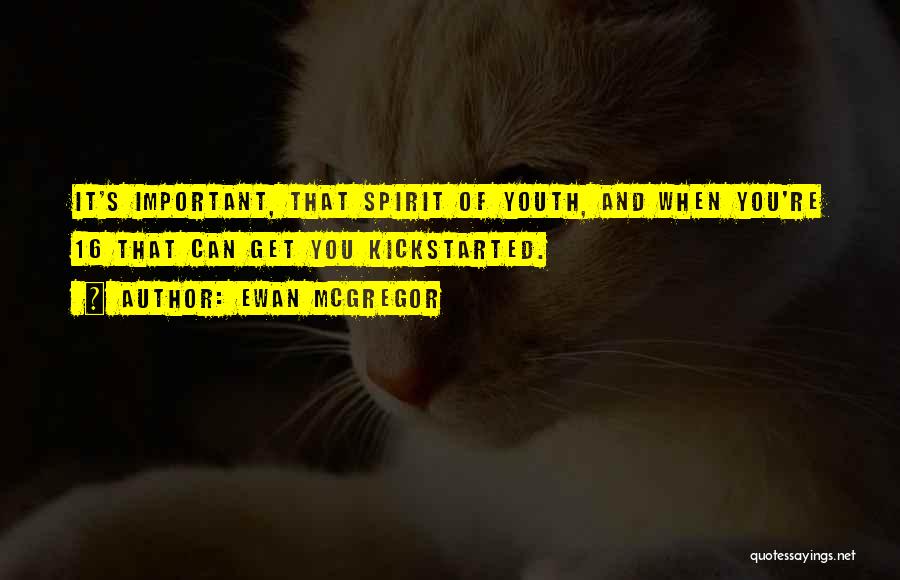 Ewan McGregor Quotes: It's Important, That Spirit Of Youth, And When You're 16 That Can Get You Kickstarted.