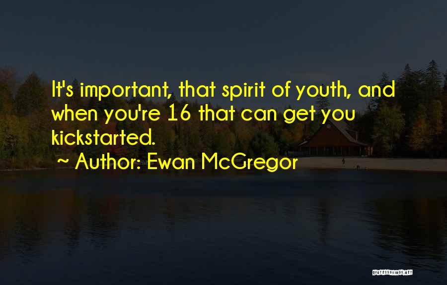 Ewan McGregor Quotes: It's Important, That Spirit Of Youth, And When You're 16 That Can Get You Kickstarted.