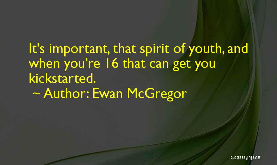 Ewan McGregor Quotes: It's Important, That Spirit Of Youth, And When You're 16 That Can Get You Kickstarted.