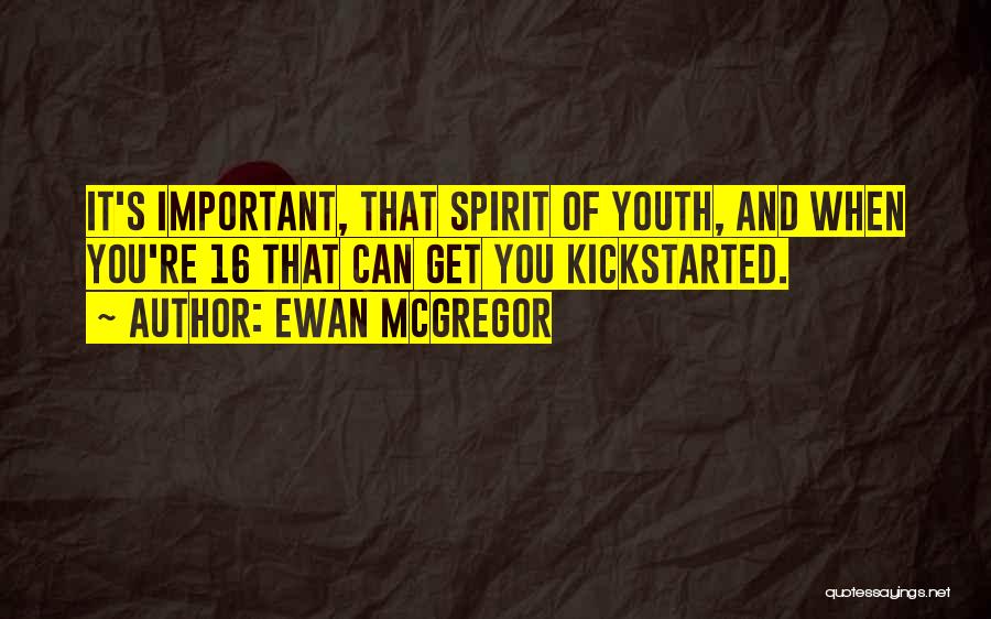 Ewan McGregor Quotes: It's Important, That Spirit Of Youth, And When You're 16 That Can Get You Kickstarted.