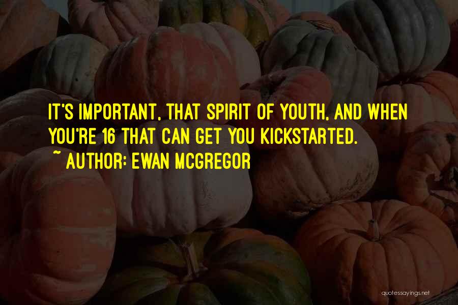 Ewan McGregor Quotes: It's Important, That Spirit Of Youth, And When You're 16 That Can Get You Kickstarted.